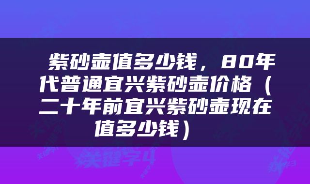  紫砂壶值多少钱，80年代普通宜兴紫砂壶价格（二十年前宜兴紫砂壶现在值多少钱） 