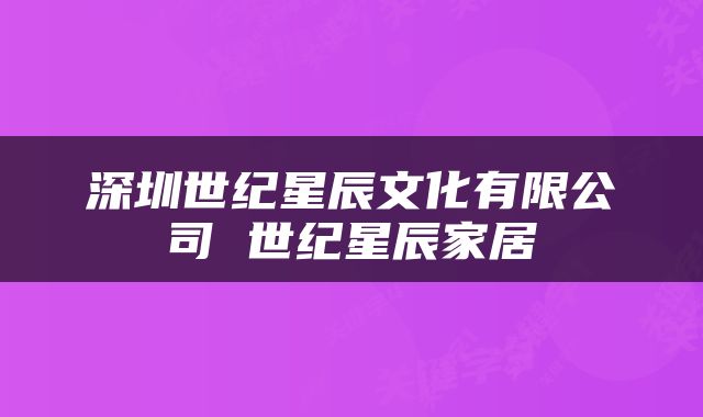 深圳世纪星辰文化有限公司 世纪星辰家居