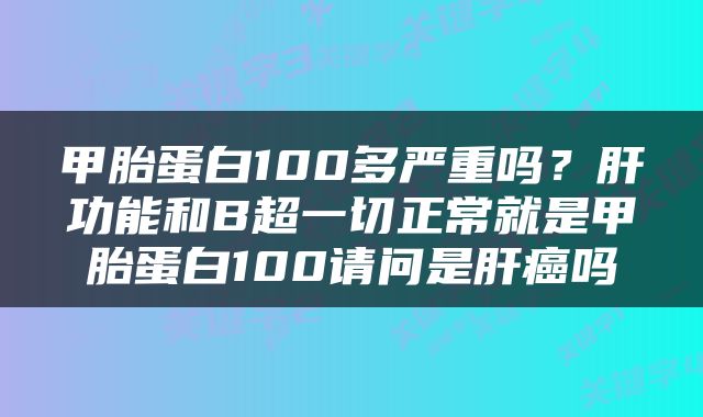 甲胎蛋白100多严重吗？肝功能和B超一切正常就是甲胎蛋白100请问是肝癌吗
