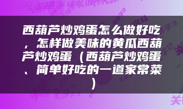 西葫芦炒鸡蛋怎么做好吃，怎样做美味的黄瓜西葫芦炒鸡蛋（西葫芦炒鸡蛋、简单好吃的一道家常菜）