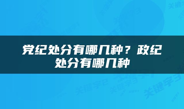 党纪处分有哪几种？政纪处分有哪几种
