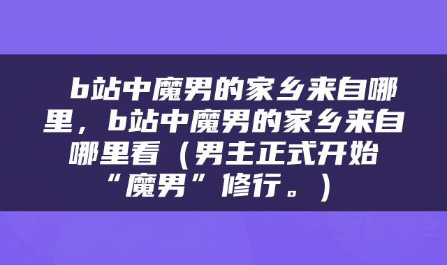  b站中魔男的家乡来自哪里，b站中魔男的家乡来自哪里看（男主正式开始“魔男”修行。） 