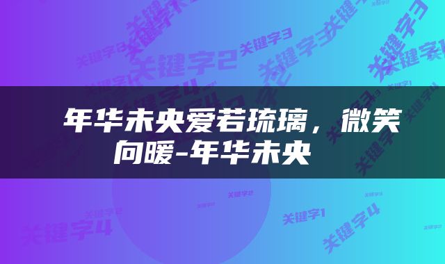  年华未央爱若琉璃，微笑向暖-年华未央 