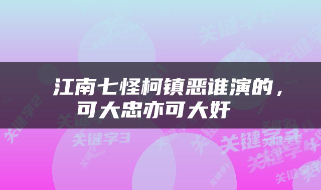  江南七怪柯镇恶谁演的，可大忠亦可大奸 