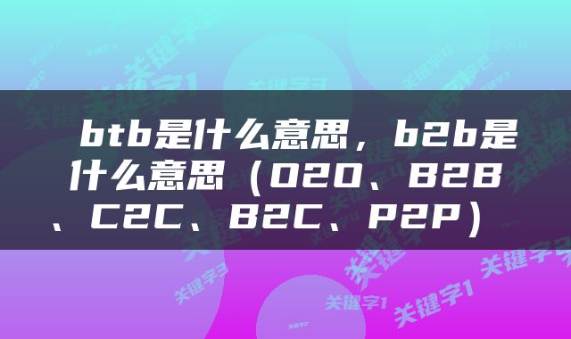  btb是什么意思，b2b是什么意思（O2O、B2B、C2C、B2C、P2P） 