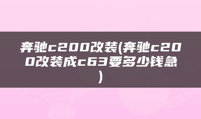 奔驰c200改装(奔驰c200改装成c63要多少钱急)