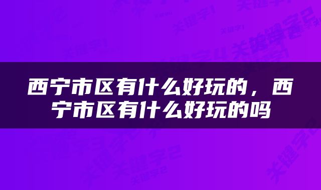 西宁市区有什么好玩的，西宁市区有什么好玩的吗