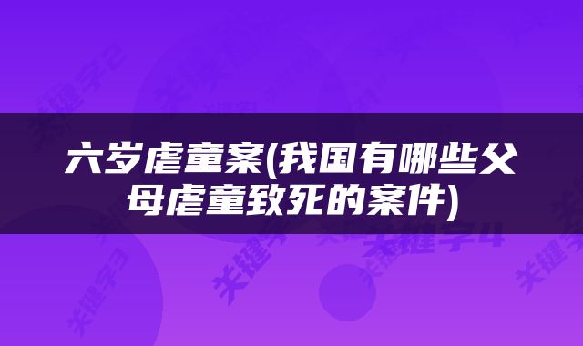 六岁虐童案(我国有哪些父母虐童致死的案件)