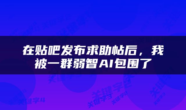 在贴吧发布求助帖后，我被一群弱智AI包围了