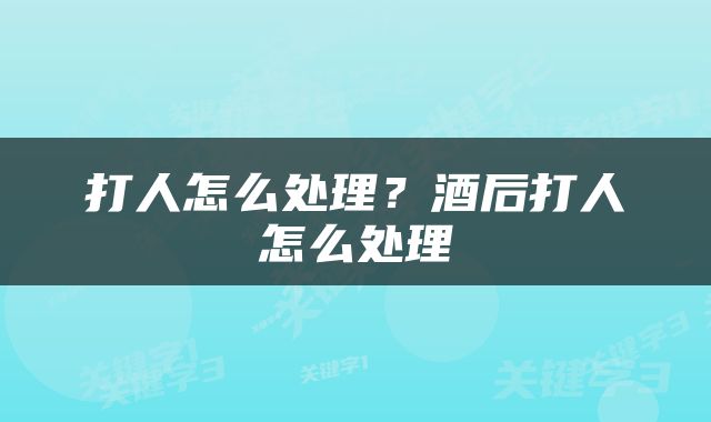 打人怎么处理？酒后打人怎么处理