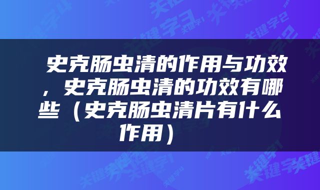  史克肠虫清的作用与功效，史克肠虫清的功效有哪些（史克肠虫清片有什么作用） 