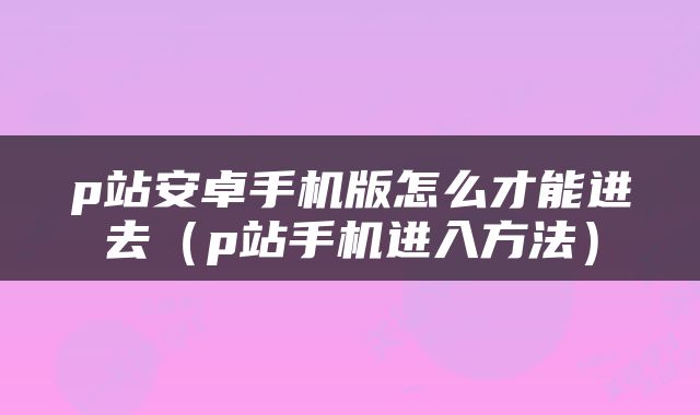 p站安卓手机版怎么才能进去（p站手机进入方法）