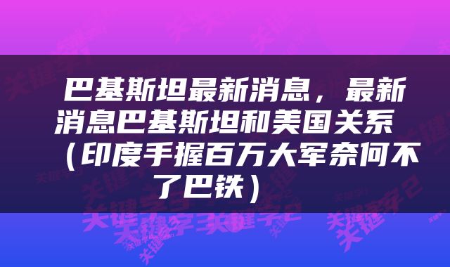  巴基斯坦最新消息，最新消息巴基斯坦和美国关系（印度手握百万大军奈何不了巴铁） 