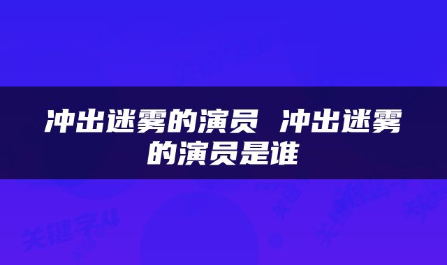 冲出迷雾的演员 冲出迷雾的演员是谁