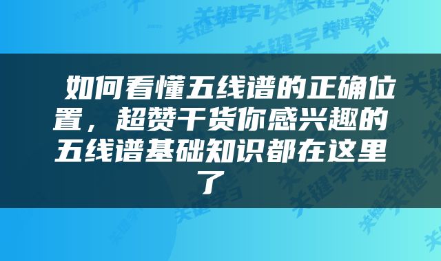  如何看懂五线谱的正确位置，超赞干货你感兴趣的五线谱基础知识都在这里了 