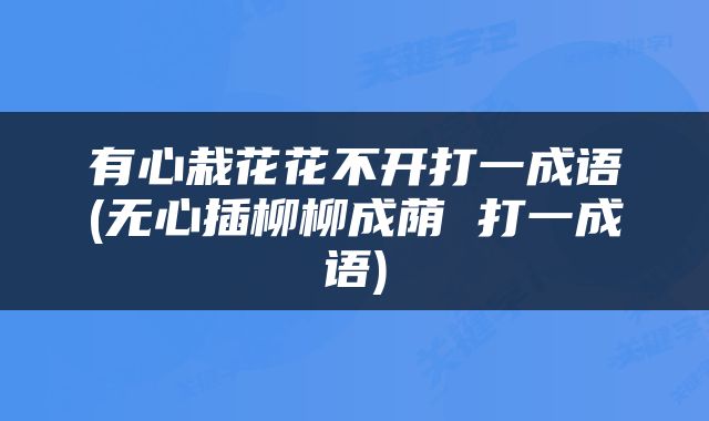 有心栽花花不开打一成语(无心插柳柳成荫 打一成语)