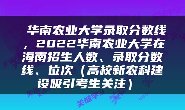 华南农业大学录取分数线，2022华南农业大学在海南招生人数、录取分数线、位次（高校新农科建设吸引考生关注） 