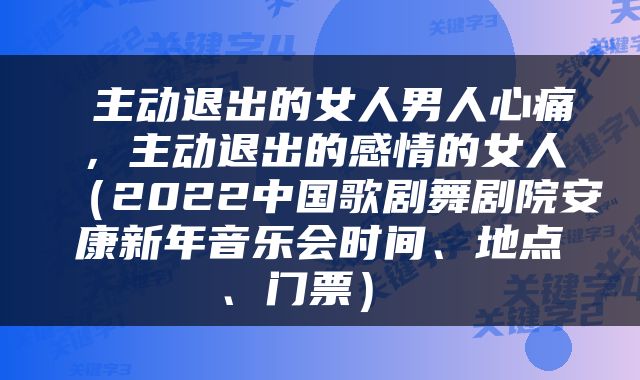  主动退出的女人男人心痛，主动退出的感情的女人（2022中国歌剧舞剧院安康新年音乐会时间、地点、门票） 