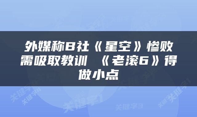 外媒称B社《星空》惨败需吸取教训 《老滚6》得做小点
