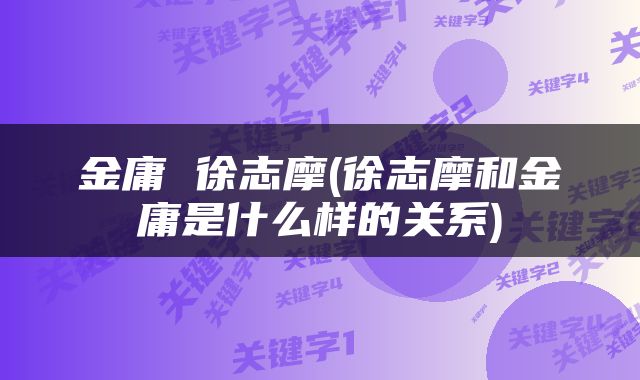 金庸 徐志摩(徐志摩和金庸是什么样的关系)