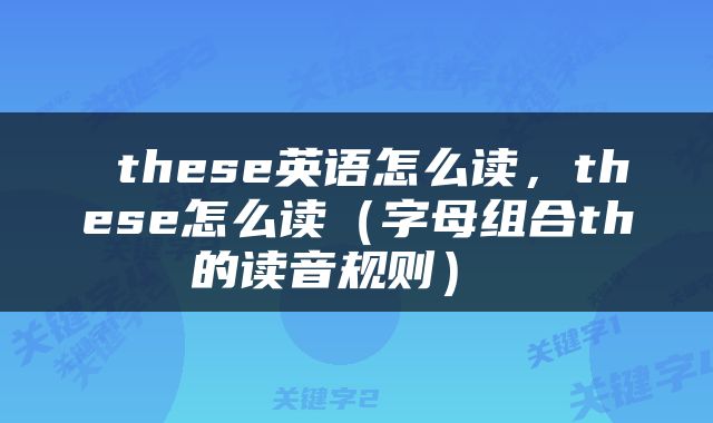  these英语怎么读，these怎么读（字母组合th的读音规则） 