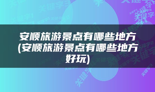 安顺旅游景点有哪些地方(安顺旅游景点有哪些地方好玩)