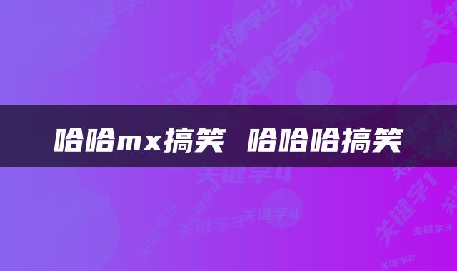 哈哈mx搞笑 哈哈哈搞笑