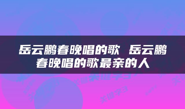 岳云鹏春晚唱的歌 岳云鹏春晚唱的歌最亲的人