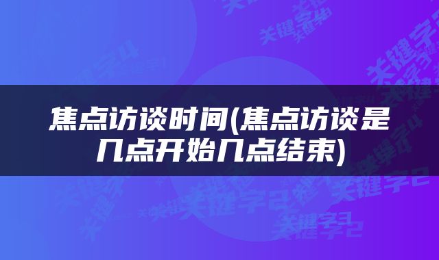 焦点访谈时间(焦点访谈是几点开始几点结束)