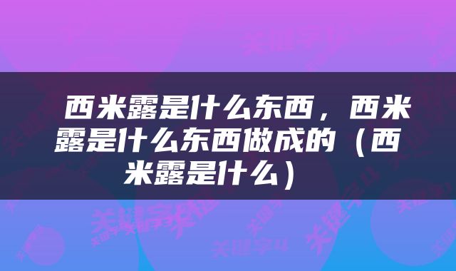  西米露是什么东西，西米露是什么东西做成的（西米露是什么） 