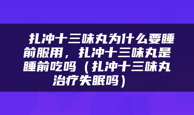  扎冲十三味丸为什么要睡前服用，扎冲十三味丸是睡前吃吗（扎冲十三味丸治疗失眠吗） 
