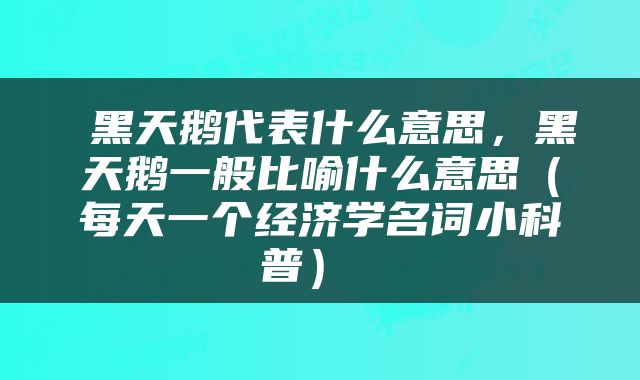  黑天鹅代表什么意思，黑天鹅一般比喻什么意思（每天一个经济学名词小科普） 