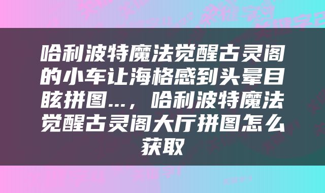 哈利波特魔法觉醒古灵阁的小车让海格感到头晕目眩拼图...，哈利波特魔法觉醒古灵阁大厅拼图怎么获取