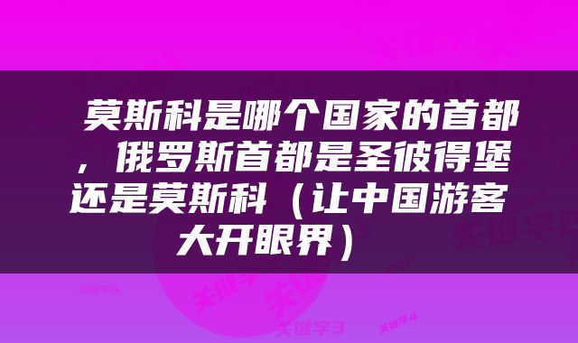  莫斯科是哪个国家的首都，俄罗斯首都是圣彼得堡还是莫斯科（让中国游客大开眼界） 