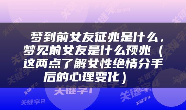  梦到前女友征兆是什么，梦见前女友是什么预兆（这两点了解女性绝情分手后的心理变化） 