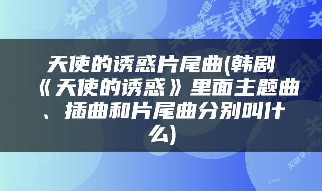 天使的诱惑片尾曲(韩剧《天使的诱惑》里面主题曲、插曲和片尾曲分别叫什么)