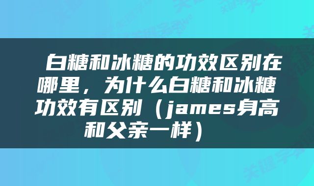 白糖和冰糖的功效区别在哪里，为什么白糖和冰糖功效有区别（james身高和父亲一样） 