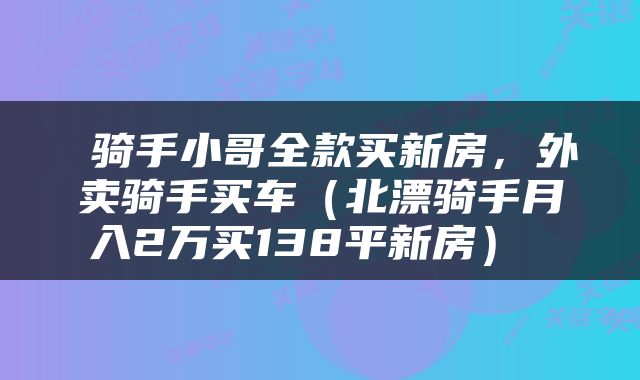  骑手小哥全款买新房，外卖骑手买车（北漂骑手月入2万买138平新房） 