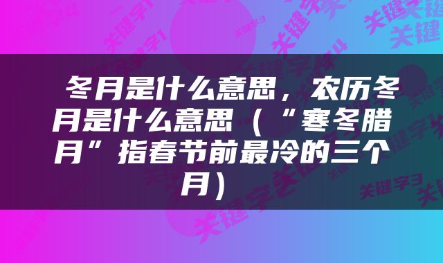  冬月是什么意思，农历冬月是什么意思（“寒冬腊月”指春节前最冷的三个月） 
