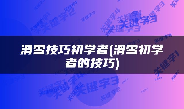 滑雪技巧初学者(滑雪初学者的技巧)