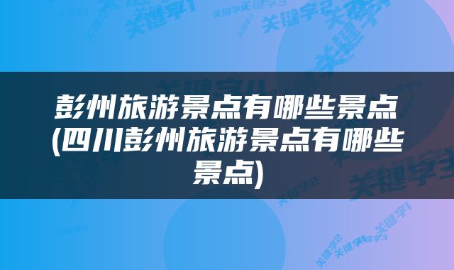 彭州旅游景点有哪些景点(四川彭州旅游景点有哪些景点)