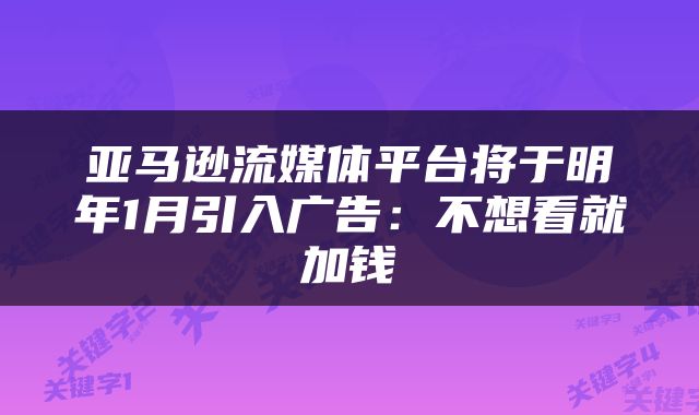 亚马逊流媒体平台将于明年1月引入广告：不想看就加钱