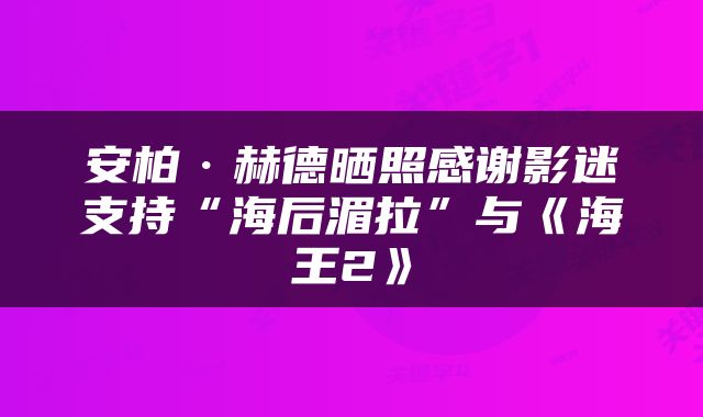 安柏·赫德晒照感谢影迷支持“海后湄拉”与《海王2》