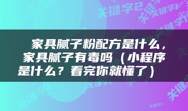  家具腻子粉配方是什么，家具腻子有毒吗（小程序是什么？看完你就懂了） 