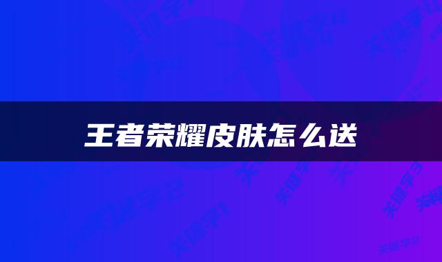 王者荣耀皮肤怎么送
