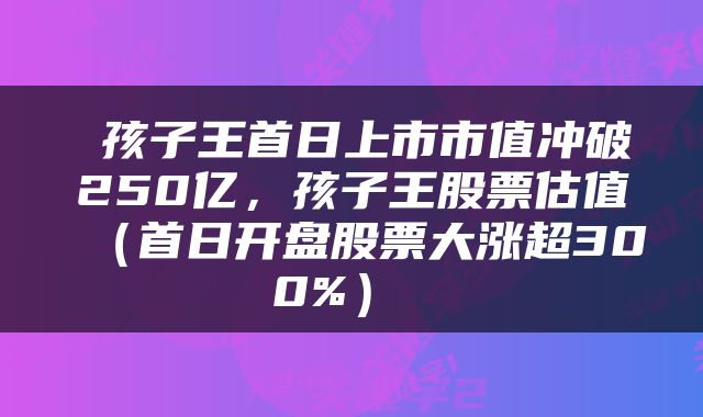  孩子王首日上市市值冲破250亿，孩子王股票估值（首日开盘股票大涨超300%） 