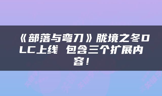 《部落与弯刀》胧境之冬DLC上线 包含三个扩展内容！