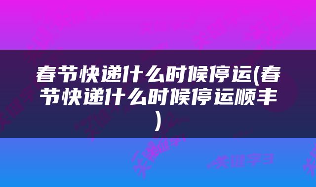 春节快递什么时候停运(春节快递什么时候停运顺丰)