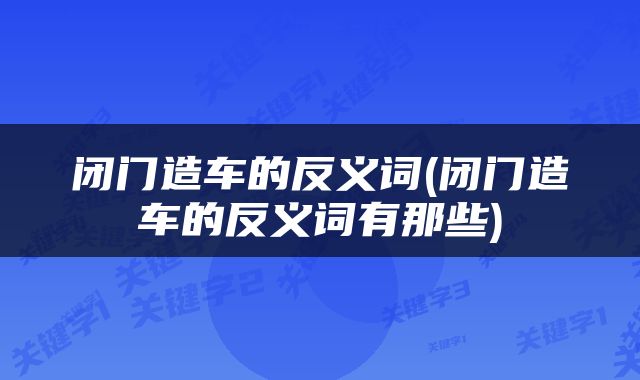 闭门造车的反义词(闭门造车的反义词有那些)
