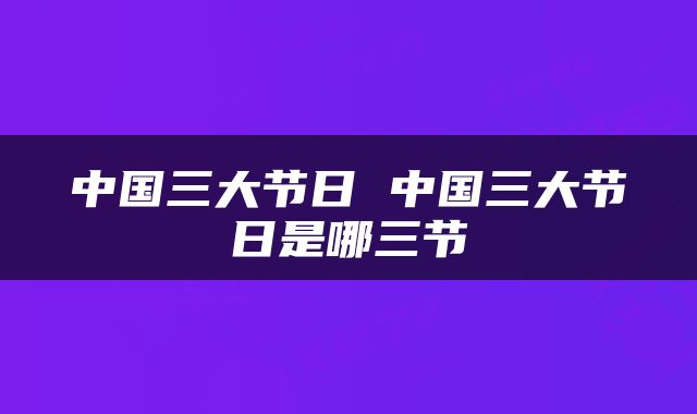 中国三大节日 中国三大节日是哪三节